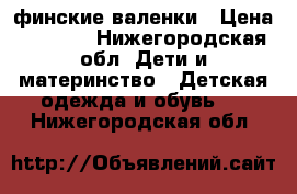 Kuoma финские валенки › Цена ­ 1 500 - Нижегородская обл. Дети и материнство » Детская одежда и обувь   . Нижегородская обл.